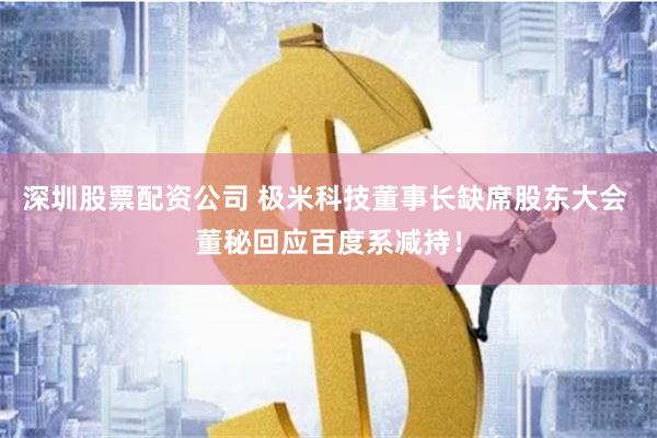 深圳股票配资公司 极米科技董事长缺席股东大会 董秘回应百度系减持！