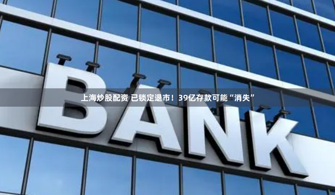 上海炒股配资 已锁定退市！39亿存款可能“消失”