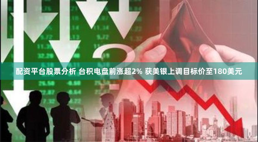 配资平台股票分析 台积电盘前涨超2% 获美银上调目标价至180美元