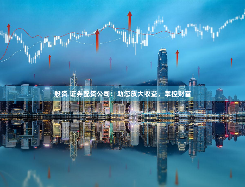 股资 证券配资公司：助您放大收益，掌控财富