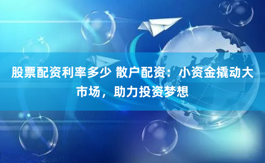 股票配资利率多少 散户配资：小资金撬动大市场，助力投资梦想
