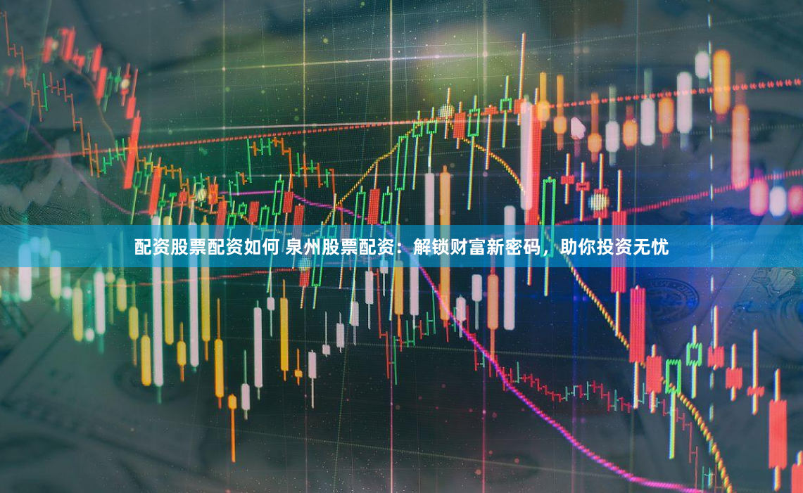 配资股票配资如何 泉州股票配资：解锁财富新密码，助你投资无忧
