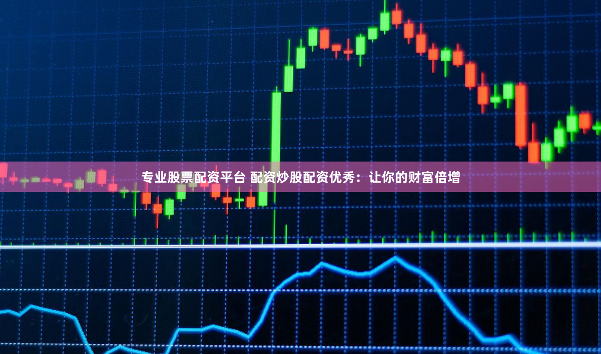 专业股票配资平台 配资炒股配资优秀：让你的财富倍增