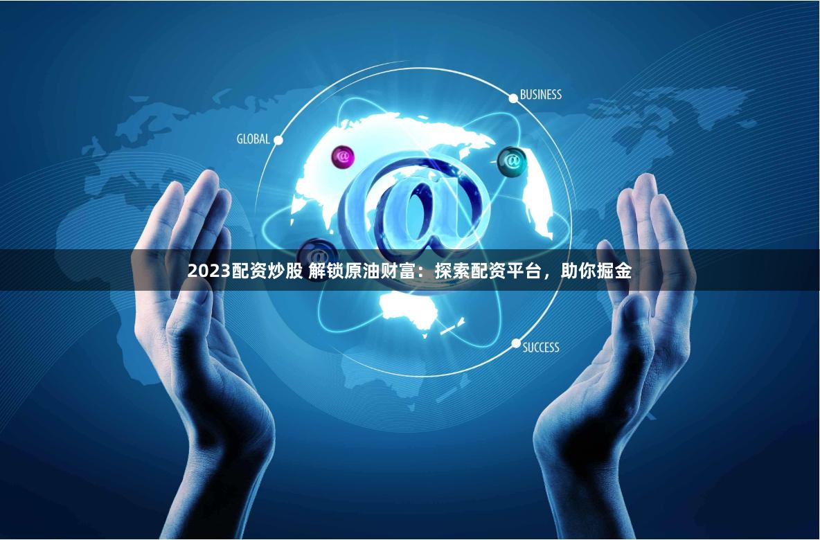 2023配资炒股 解锁原油财富：探索配资平台，助你掘金