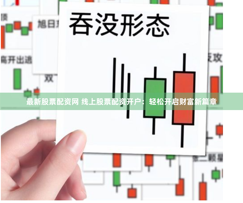 最新股票配资网 线上股票配资开户：轻松开启财富新篇章