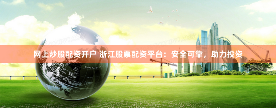 网上炒股配资开户 浙江股票配资平台：安全可靠，助力投资