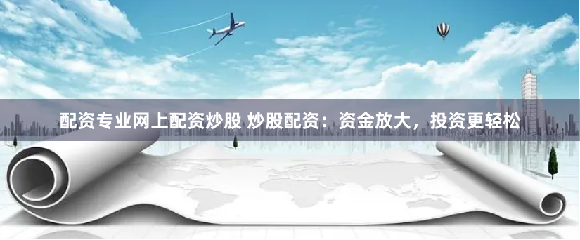配资专业网上配资炒股 炒股配资：资金放大，投资更轻松