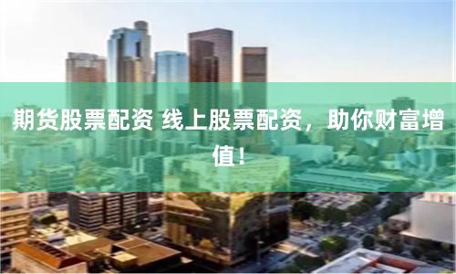 期货股票配资 线上股票配资，助你财富增值！