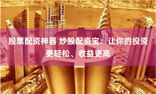股票配资神器 炒股配资宝：让你的投资更轻松、收益更高