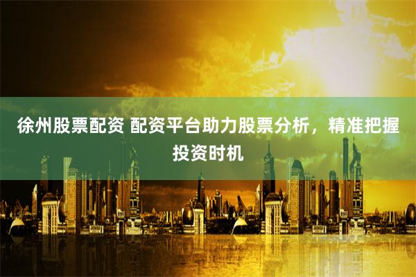 徐州股票配资 配资平台助力股票分析，精准把握投资时机