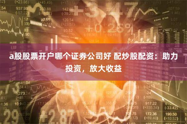 a股股票开户哪个证券公司好 配炒股配资：助力投资，放大收益