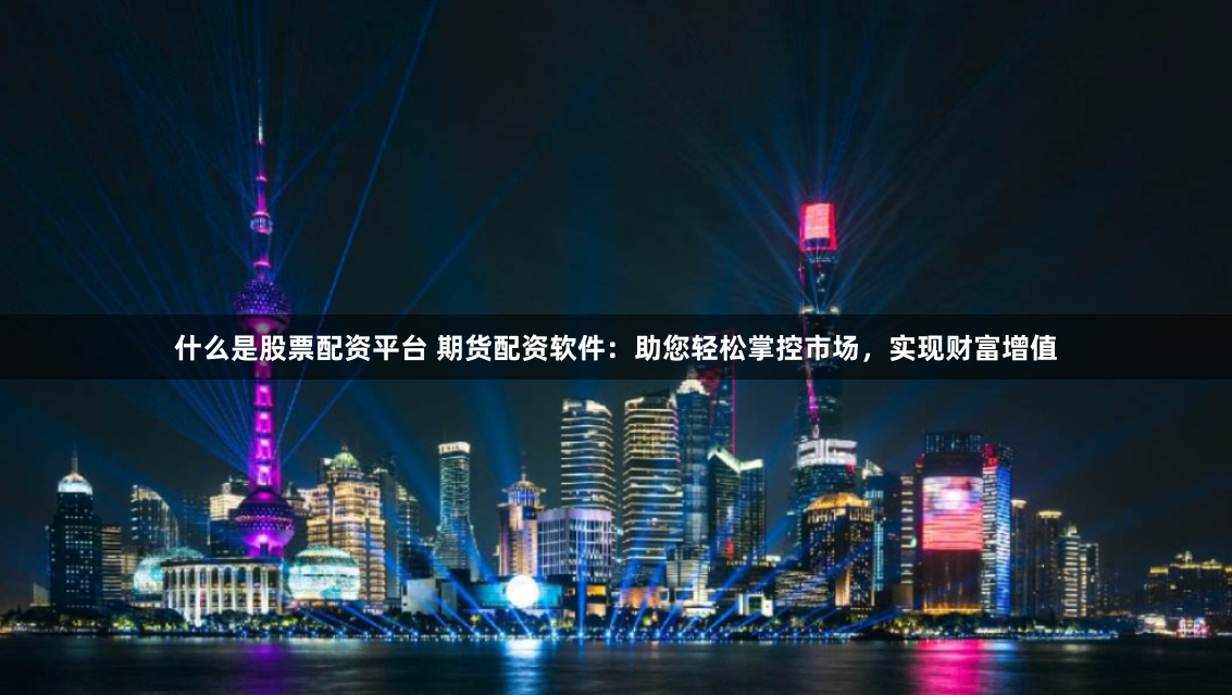 什么是股票配资平台 期货配资软件：助您轻松掌控市场，实现财富增值