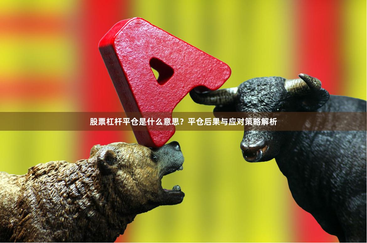 股票杠杆平仓是什么意思？平仓后果与应对策略解析