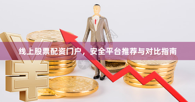 线上股票配资门户，安全平台推荐与对比指南