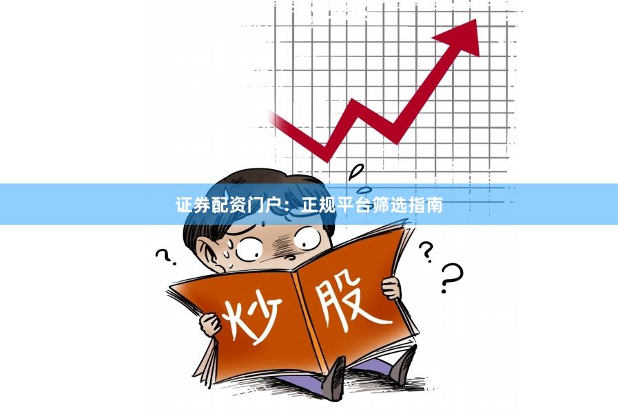 证券配资门户：正规平台筛选指南