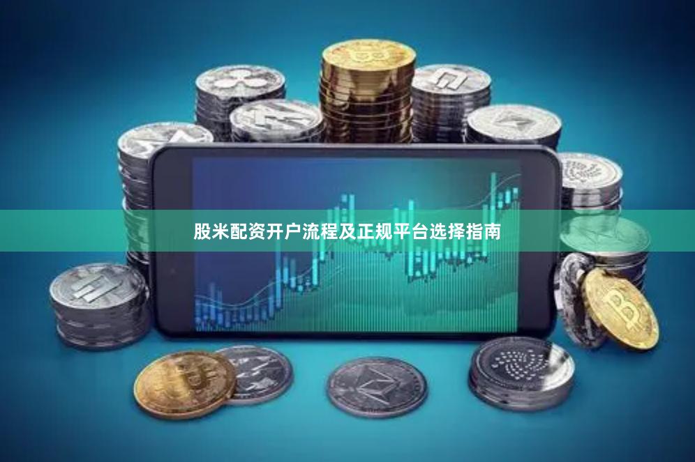 股米配资开户流程及正规平台选择指南