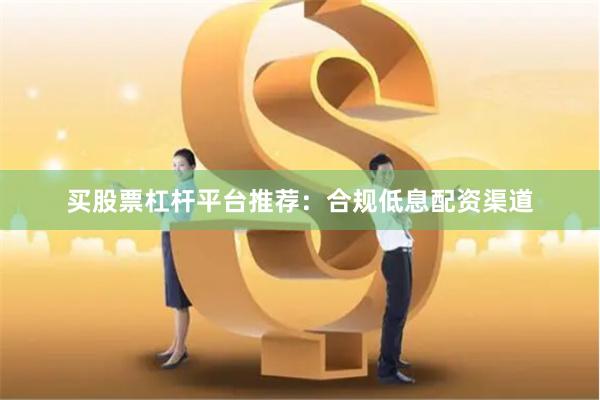 买股票杠杆平台推荐：合规低息配资渠道