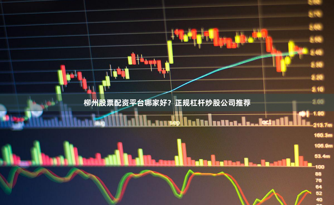 柳州股票配资平台哪家好？正规杠杆炒股公司推荐