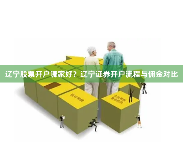 辽宁股票开户哪家好？辽宁证券开户流程与佣金对比