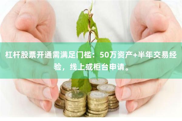 杠杆股票开通需满足门槛：50万资产+半年交易经验，线上或柜台申请。