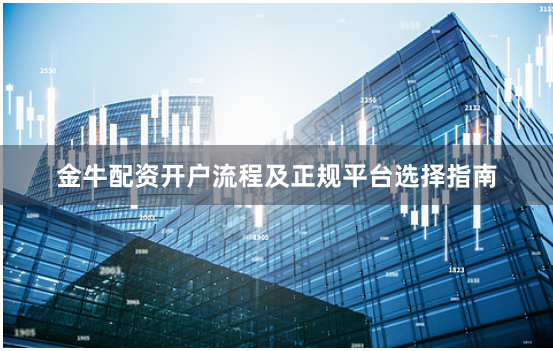 金牛配资开户流程及正规平台选择指南