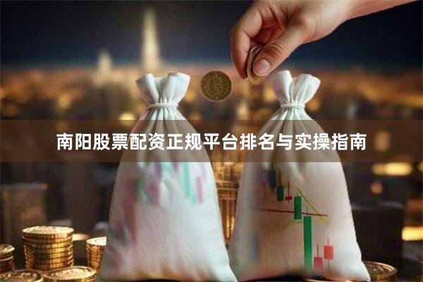 南阳股票配资正规平台排名与实操指南